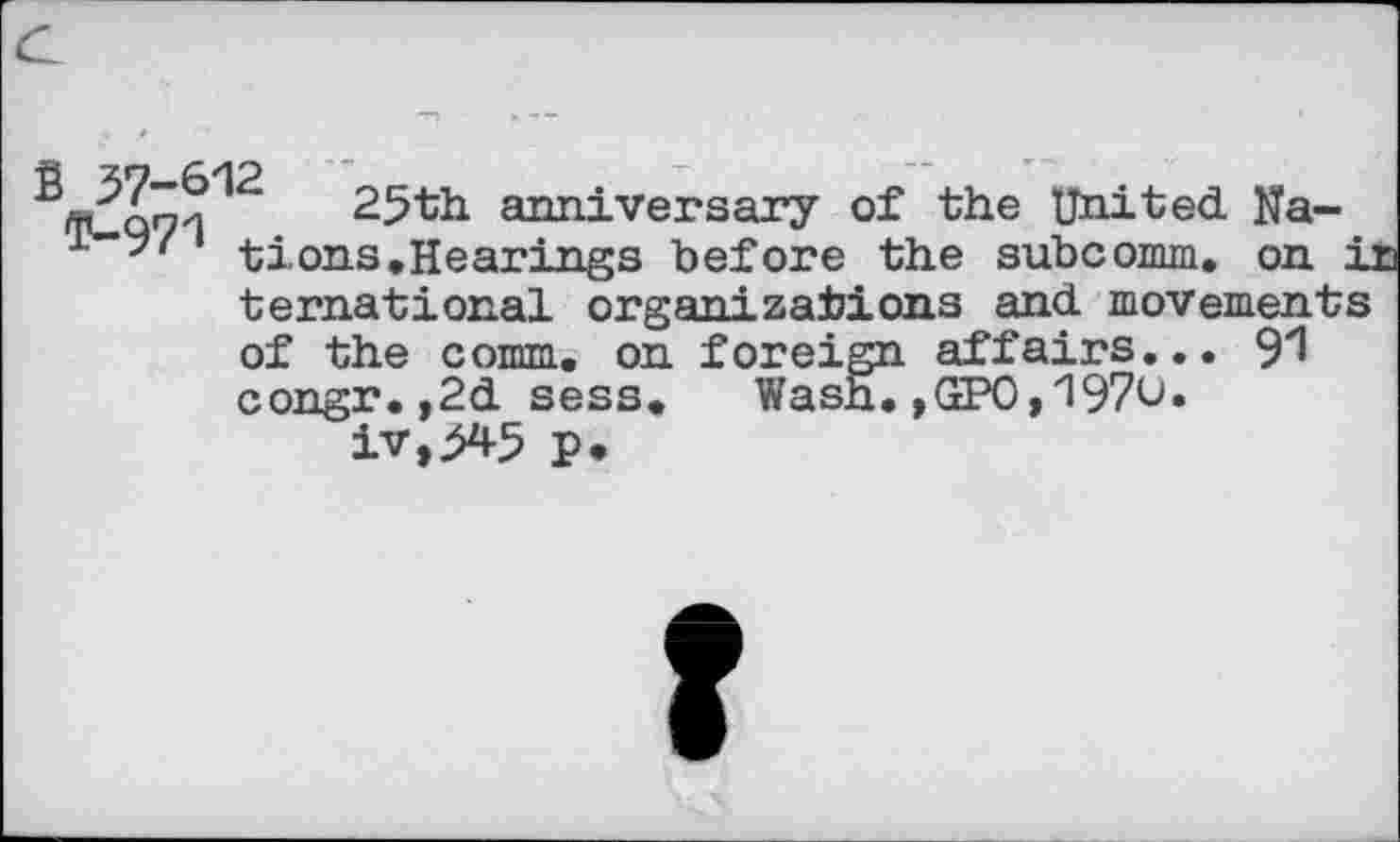 ﻿V "	25th. anniversary of the United Na-
1 tions.Hearings before the subcomm. on i ternational organizations and movements of the comm, on foreign affairs... 91 congr.,2d sess. Wash.,GPO,1970. iv,>45 p.